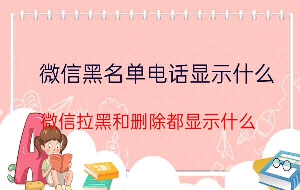 微信黑名单电话显示什么 微信拉黑和删除都显示什么？